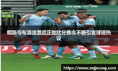 朗斯与布洛涅激战正酣比分悬念不断引发球迷热议